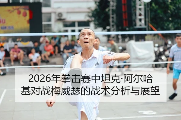2026年拳击赛中坦克·阿尔哈基对战梅威瑟的战术分析与展望