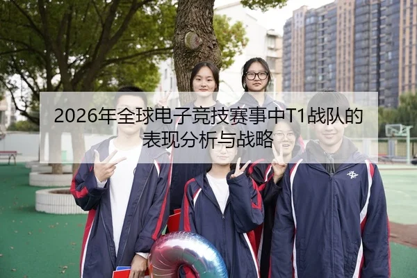 2026年全球电子竞技赛事中T1战队的表现分析与战略