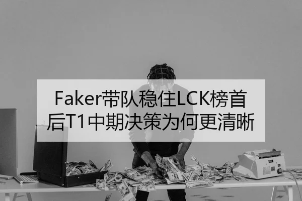 Faker带队稳住LCK榜首后T1中期决策为何更清晰