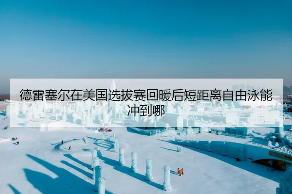 德雷塞尔在美国选拔赛回暖后短距离自由泳能冲到哪