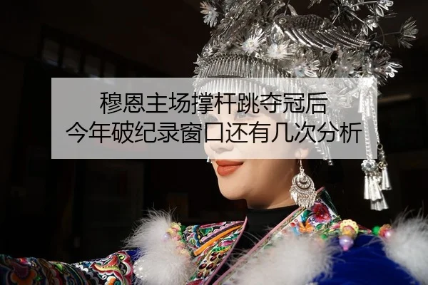 穆恩主场撑杆跳夺冠后 今年破纪录窗口还有几次分析
