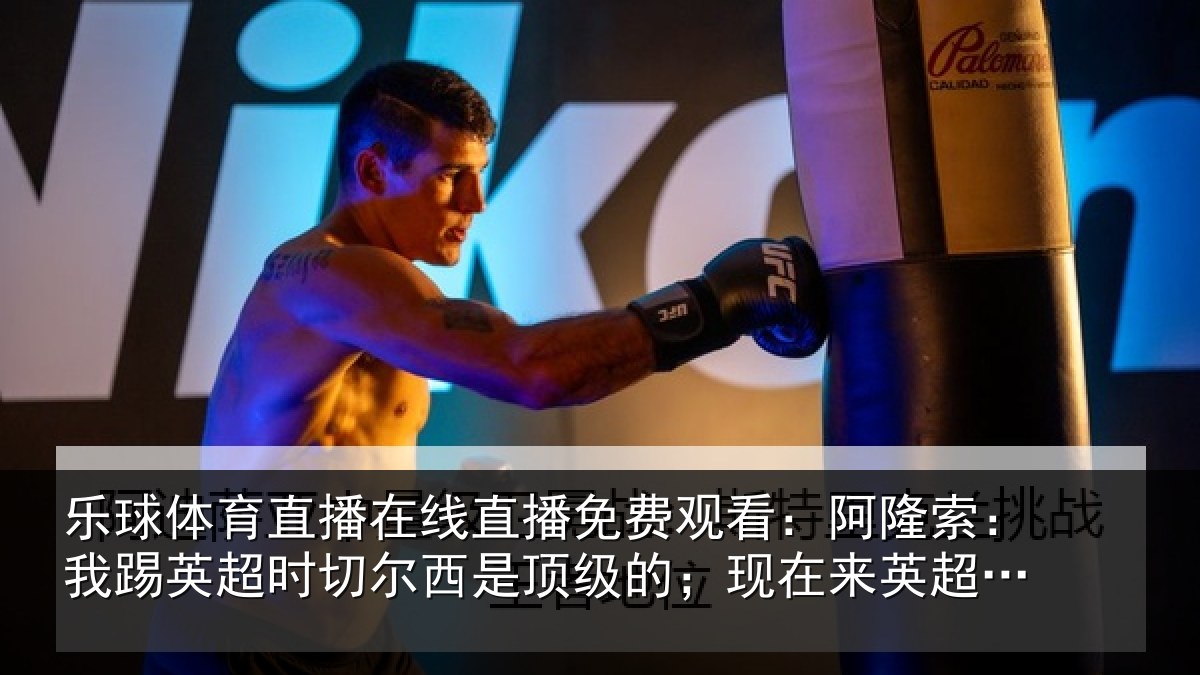 乐球体育直播在线直播免费观看：阿隆索：我踢英超时切尔西是顶级的；现在来英超是正确时机