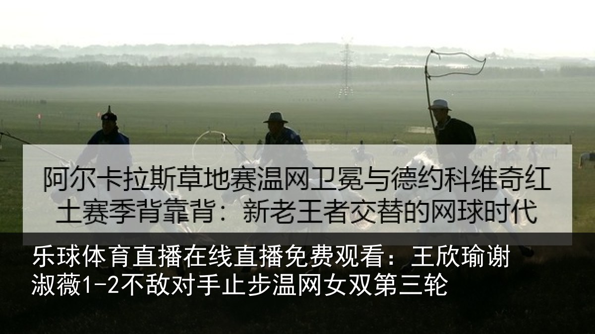 乐球体育直播在线直播免费观看：王欣瑜谢淑薇1-2不敌对手止步温网女双第三轮