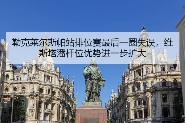 勒克莱尔斯帕站排位赛最后一圈失误，维斯塔潘杆位优势进一步扩大