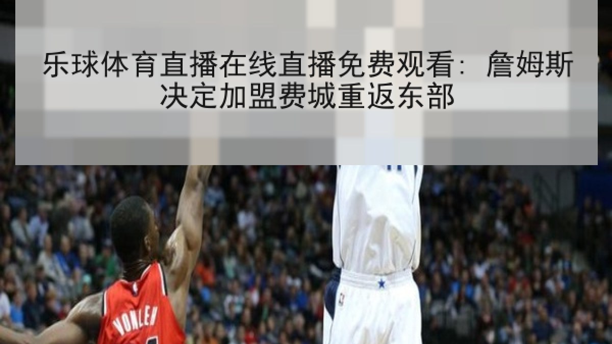 乐球体育直播在线直播免费观看: 詹姆斯决定加盟费城重返东部