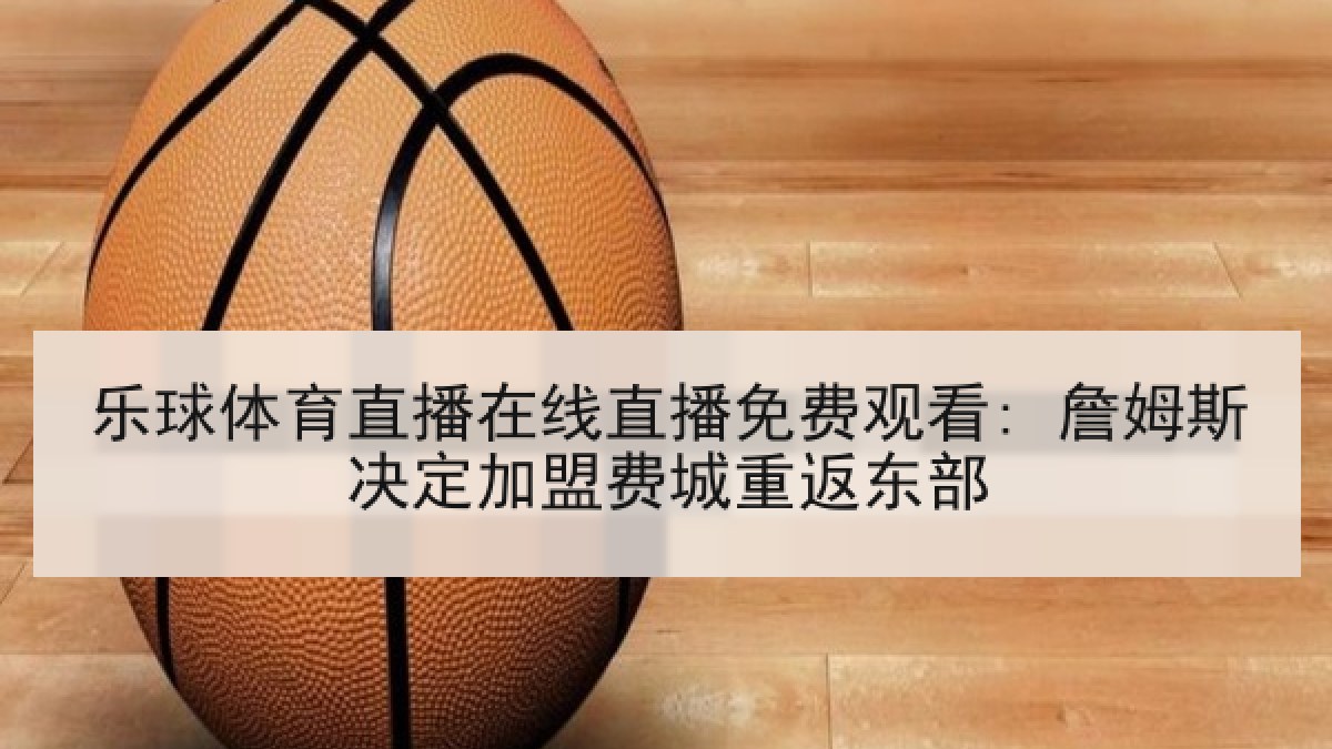 乐球体育直播在线直播免费观看: 詹姆斯决定加盟费城重返东部