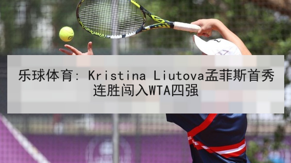 乐球体育: Kristina Liutova孟菲斯首秀连胜闯入WTA四强