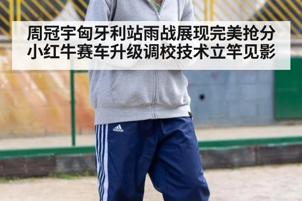 周冠宇匈牙利站雨战展现完美抢分小红牛赛车升级调校技术立竿见影