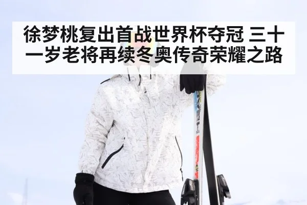 徐梦桃复出首战世界杯夺冠 三十一岁老将再续冬奥传奇荣耀之路