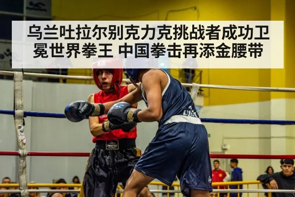 乌兰吐拉尔别克力克挑战者成功卫冕世界拳王 中国拳击再添金腰带